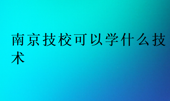 南京技校可以學(xué)什么技術(shù)