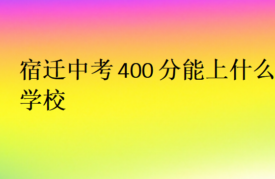 宿遷中考400分能上什么學校