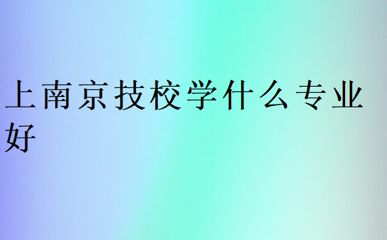 上南京技校學(xué)什么專業(yè)好