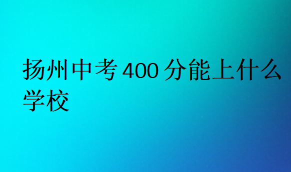 揚(yáng)州中考400分能上什么學(xué)校