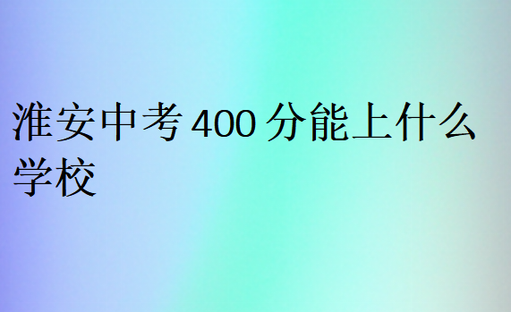 淮安中考400分能上什么學(xué)校?