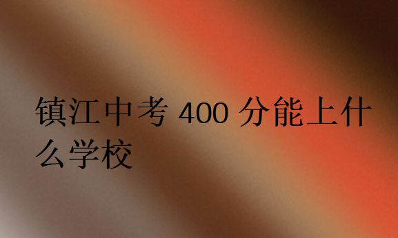 鎮(zhèn)江中考400分能上什么學校