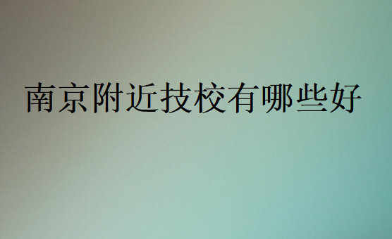 南京附近技校有哪些好