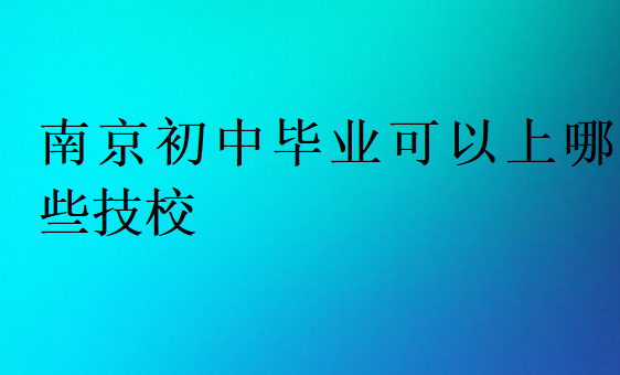 南京初中畢業(yè)可以上哪些技校