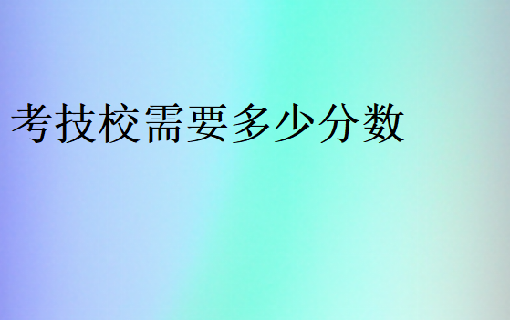 考技校需要多少分?jǐn)?shù)