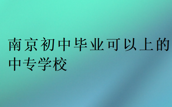 南京初中畢業(yè)可以上的中專學(xué)校