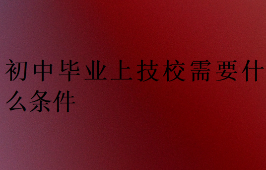 初中畢業(yè)上技校需要什么條件