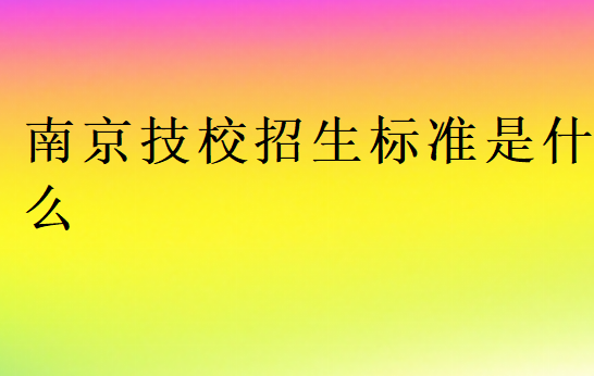 南京技校招生標(biāo)準(zhǔn)是什么