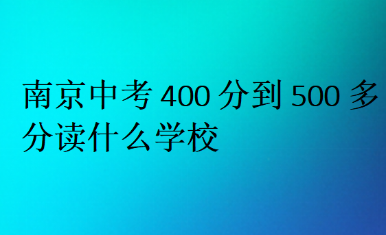 南京中考400分到500多分讀什么學校