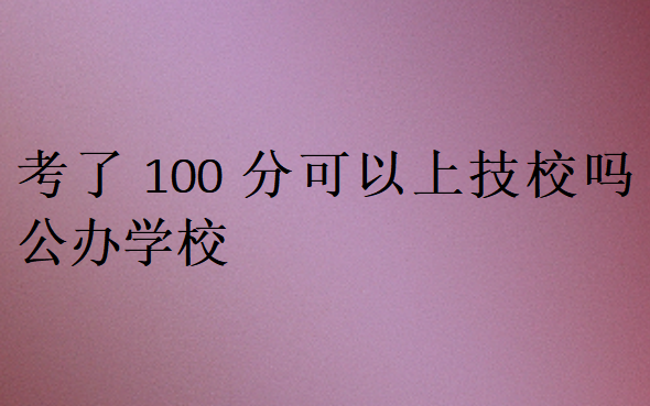 考了100分可以上技校嗎公辦學校