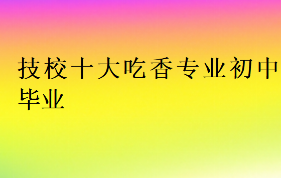 技校十大吃香專業(yè)初中畢業(yè)