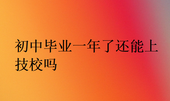 初中畢業(yè)一年了還能上技校嗎