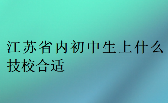 江蘇省內(nèi)初中生上什么技校合適