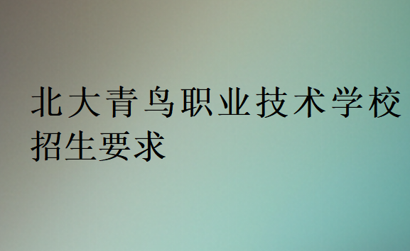 北大青鳥職業(yè)技術(shù)學(xué)校招生要求