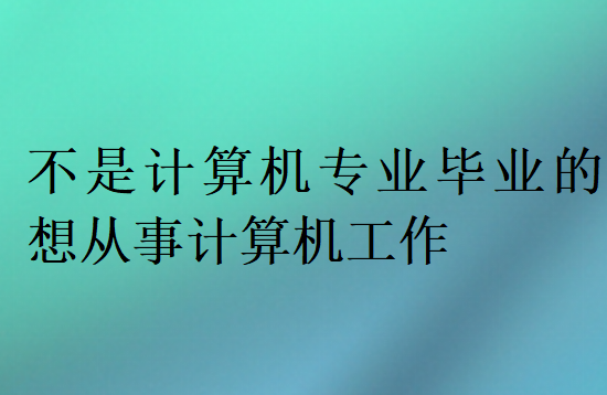 不是計(jì)算機(jī)專業(yè)畢業(yè)的想從事計(jì)算機(jī)工作