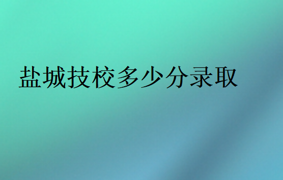 鹽城技校多少分錄取
