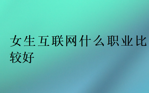 女生互聯(lián)網(wǎng)什么職業(yè)比較好