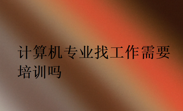 計(jì)算機(jī)專(zhuān)業(yè)找工作培訓(xùn)有必要嗎