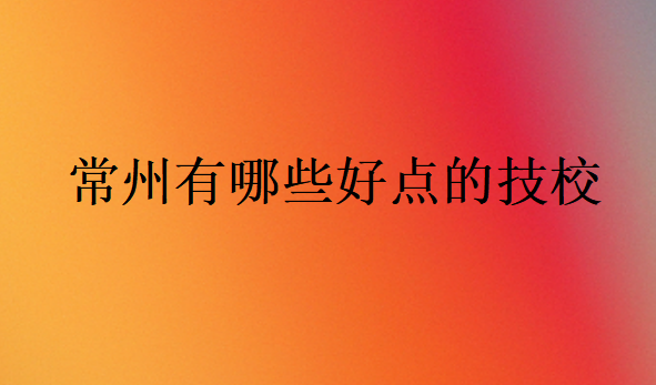 常州有哪些好點的技校