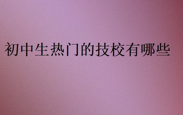 初中生熱門的技校有哪些