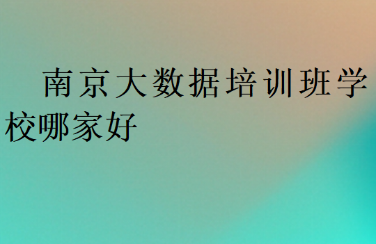 南京大數(shù)據(jù)培訓(xùn)班學(xué)校哪家好