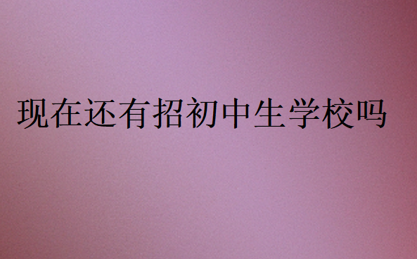 現(xiàn)在還有招初中生學(xué)校嗎