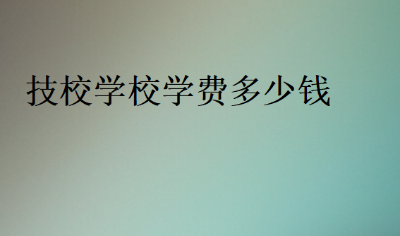 技校學(xué)校學(xué)費(fèi)價(jià)格表