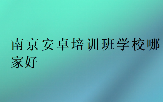 南京安卓培訓班學校哪家好