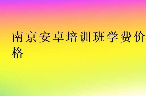 南京安卓培訓(xùn)班學(xué)費價格