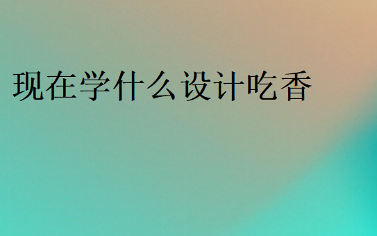 現(xiàn)在學(xué)什么設(shè)計吃香