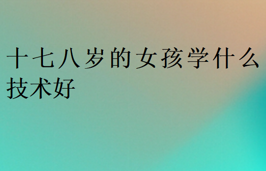 十七八歲的女孩學(xué)什么技術(shù)好