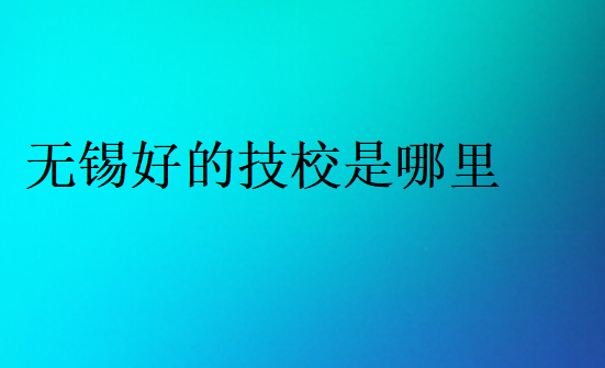 無錫好的技校是哪里