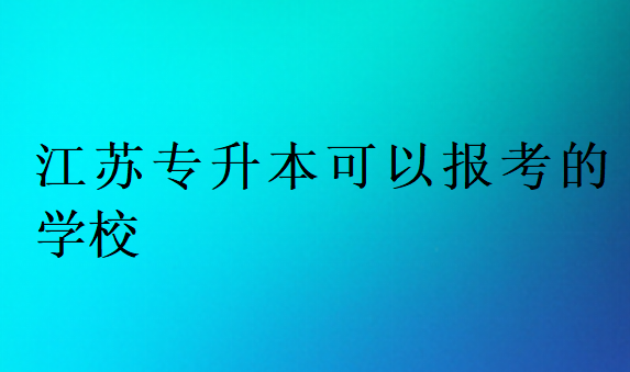 江蘇專升本可以報考的學(xué)校