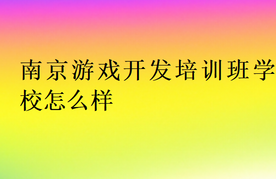 南京游戲開發(fā)培訓班學校怎么樣