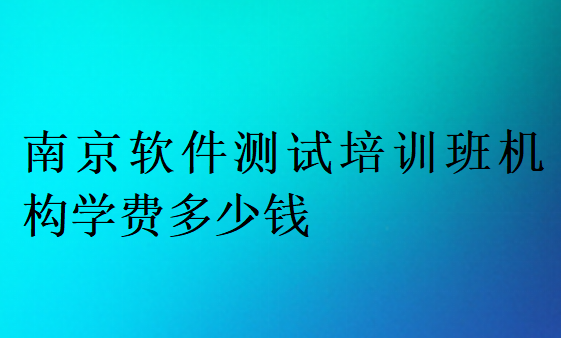 南京軟件測試培訓(xùn)班機構(gòu)學(xué)費多少錢