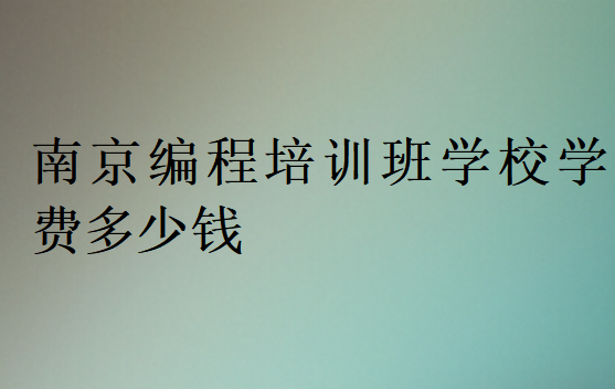 南京編程培訓(xùn)班學(xué)校學(xué)費(fèi)多少錢