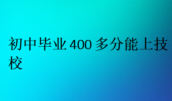 初中畢業(yè)400多分能上技校