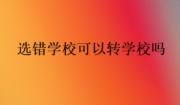 選錯學(xué)?？梢赞D(zhuǎn)學(xué)校嗎