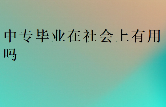 中專畢業(yè)在社會上有用嗎