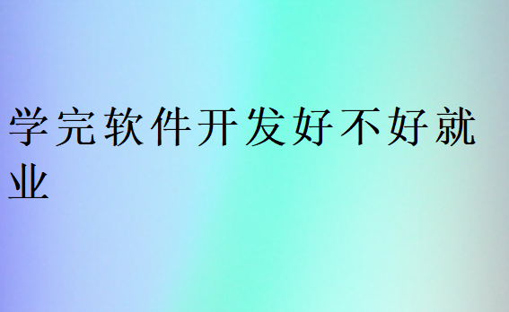學(xué)完軟件開發(fā)好不好就業(yè)