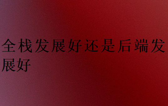 全棧發(fā)展好還是后端發(fā)展好