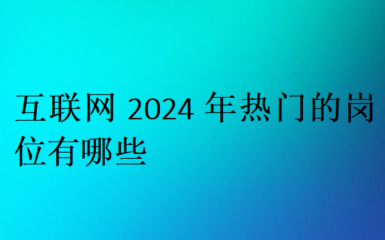 互聯(lián)網(wǎng)2024年熱門的崗位有哪些