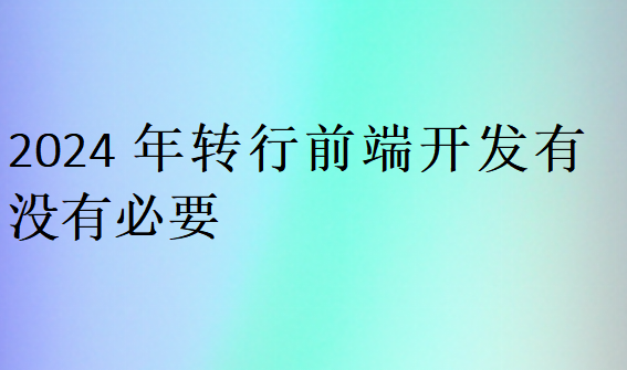 2024年轉(zhuǎn)行前端開發(fā)有沒有必要