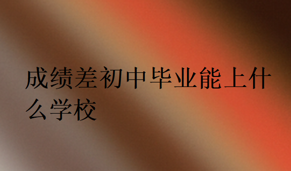 成績差初中畢業(yè)能上什么學(xué)校