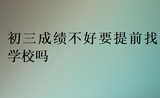 初三成績不好要提前找學(xué)校嗎
