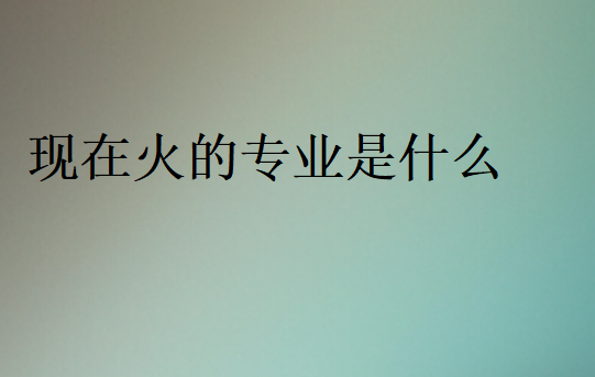 2024年現(xiàn)在火的專(zhuān)業(yè)是什么