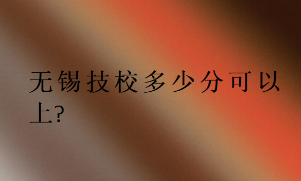 無(wú)錫技校多少分可以上