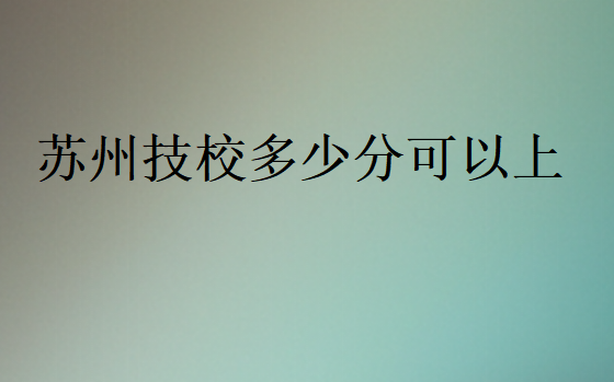 蘇州技校多少分可以上