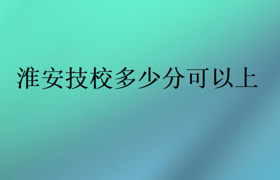 淮安技校多少分可以上