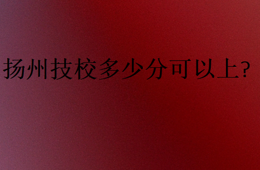 揚(yáng)州技校多少分可以上